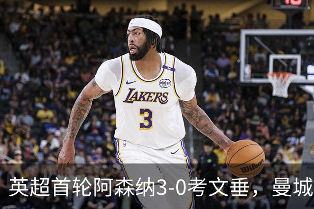 英超首轮阿森纳3-0考文垂，曼城利物浦险胜过关